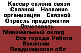 Кассир салона связи Связной › Название организации ­ Связной › Отрасль предприятия ­ Отчетность › Минимальный оклад ­ 30 000 - Все города Работа » Вакансии   . Владимирская обл.,Муромский р-н